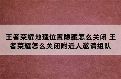 王者荣耀地理位置隐藏怎么关闭 王者荣耀怎么关闭附近人邀请组队